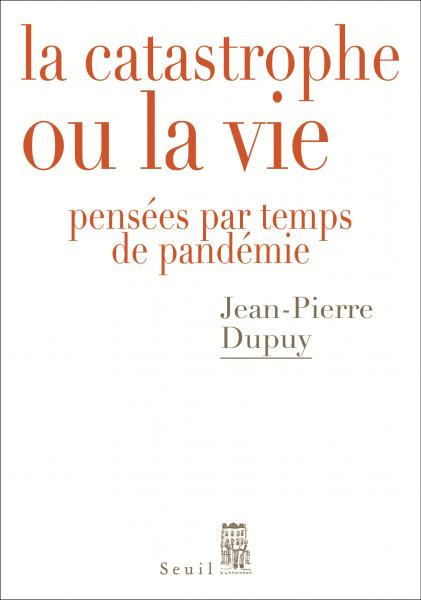 J.-P. Dupuy, La Catastrophe ou la vie. Pensées par temps de pandémie 