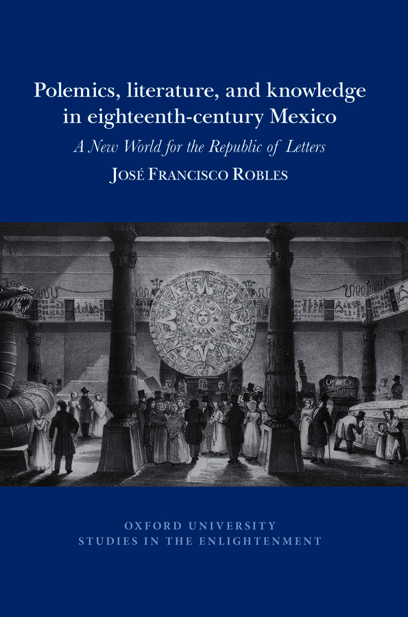 J. F. Robles, Polemics, literature, and knowledge in eighteenth-century Mexico: A New World for the Republic of Letters