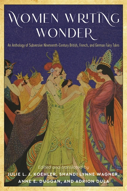Julie L. J. Koehler, Shandi Lynne Wagner, Anne E. Duggan & Adrion Dula, trans. and eds. Women Writing Wonder: An Anthology of Subversive Nineteenth-Century British, French, and German Fairy Tales
