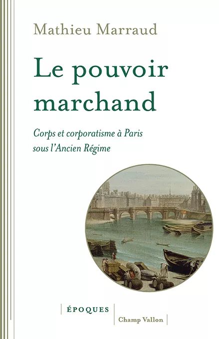 Autour de l'ouvrage de Mathieu Marraud, Le pouvoir marchand. Corps et corporatisme à Paris sous l’Ancien Régime
