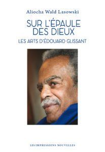 A. Wald Lasowski, Sur l’épaule des dieux. Les arts d’Edouard Glissant