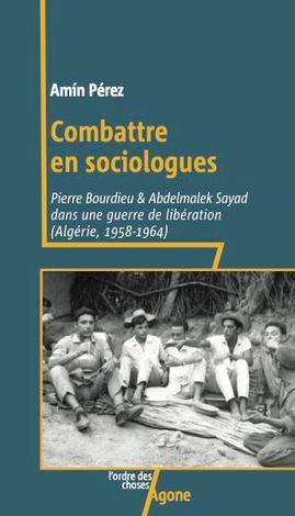 Amín Pérez, Combattre en sociologues. Pierre Bourdieu et Abdelmalek Sayad dans une guerre de libération (Algérie, 1958-1964)