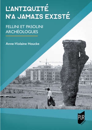 Anne-Violaine Houcke, L'Antiquité n'a jamais existé. Fellini et Pasolini archéologues