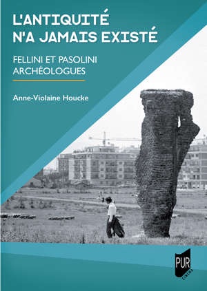 Anne-Violaine Houcke, L'Antiquité n'a jamais existé. Fellini et Pasolini archéologues