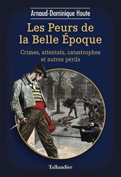 Arnaud Dominique Houte, Les Peurs de la Belle époque. Crimes, attentats, catastrophes et autres périls