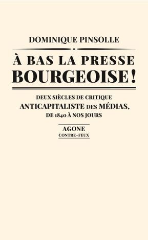 Dominique Pinsolle, À bas la presse bourgeoise! Deux siècles de critique anticapitaliste des médias. De 1836 à nos jours