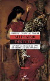 Adeline Grand-Clément, Au plaisir des dieux. Expérience du sensible dans les rituels en Grèce ancienne.