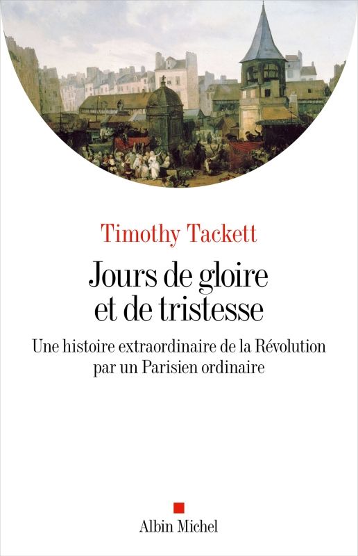 Timothy Tackett, Jours de gloire et de tristesse. Une histoire extraordinaire de la Révolution par un Parisien ordinaire.