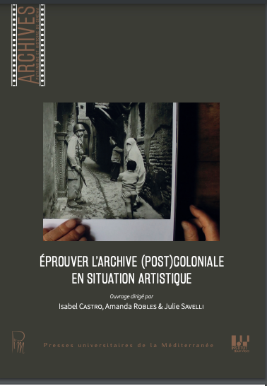 Isabel Castro, Amanda Robles, Julie Savelli (dir.), Éprouver l'archive (post)coloniale en situation artistique