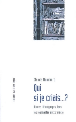 C. Mouchard Qui si je criais.? Oeuvres-témoignages dans les tourmentes du XXe siècle