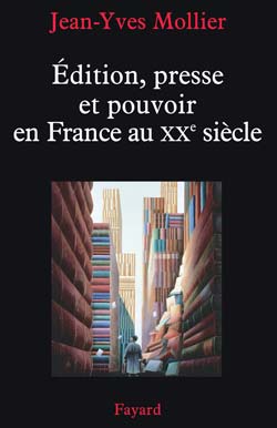 J.-Y. Mollier, Edition, presse et pouvoir en France au XXe siècle