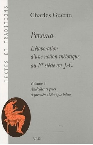 C. Guérin, Persona. L'élaboration d'une notion rhétorique au Ier siècle av. J.-C., Volume I : Antécédents grecs et première rhétorique latine