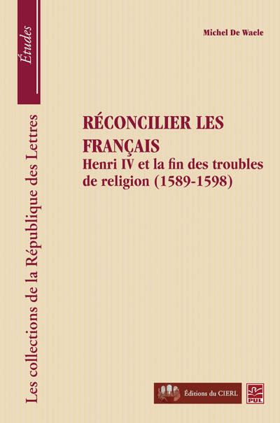 M. de Waele, Réconcilier les français. Henri IV et la fin des troubles de religion (1589-1598)