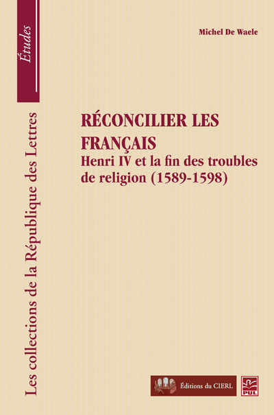 M. de Waele, Réconcilier les français. Henri IV et la fin des troubles de religion (1589-1598)