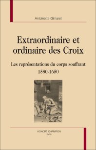 A. Gimaret, Extraordinaire et ordinaire des Croix. Les représentations du corps souffrant 1580-1650