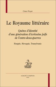 Cl. Royer, Le Royaume littéraire. Quêtes d’identité d’une génération d’écrivains juifs de l’entre-deux-guerres (Hongrie, Slovaquie, Transylvanie)