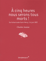 Charles Jeanne, À cinq heures nous serons tous morts. Sur la barricade Saint-Merry, 5-6 juin 1832