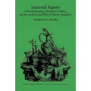 M. S. Murphy, Material Figures. Political Economy, Commercial Culture, and the Aesthetic Sensibility of Charles Baudelaire 