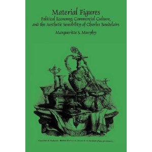 M. S. Murphy, Material Figures. Political Economy, Commercial Culture, and the Aesthetic Sensibility of Charles Baudelaire