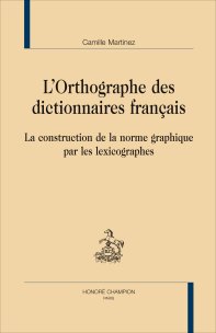 C. Martinez, L’Orthographe des dictionnaires français. La construction de la norme graphique par les lexicographes