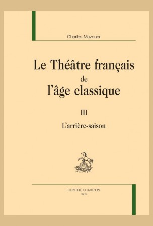 Ch. Mazouer, Le Théâtre français de l’âge classique. Tome III - L’arrière-saison