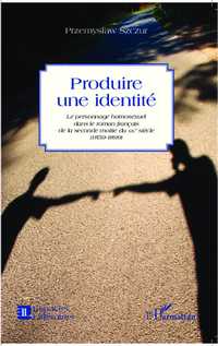 P. Szczur, Produire une identité - Le Personnage homosexuel dans le roman français de la seconde moitié du XIX e siècle (1859-1899)