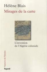 H. Blais, Mirages de la carte. L'invention de l'Algérie coloniale, XIXe-XXe s.