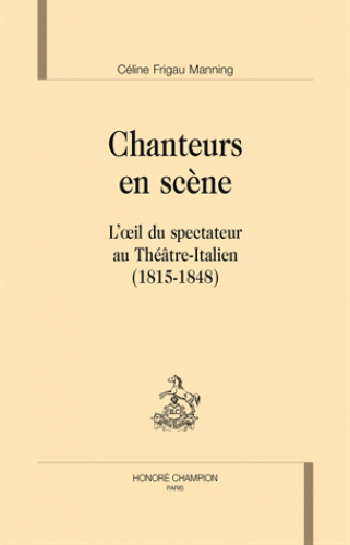 Céline Frigau Manning, Chanteurs en scène. L’œil du spectateur au Théâtre-Italien. (1815-1848)