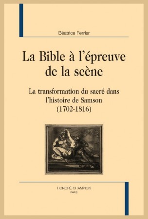 B. Ferrier, La Bible à l'épreuve de la scène. La transformation du sacré dans l'histoire de Samson (1702-1816)