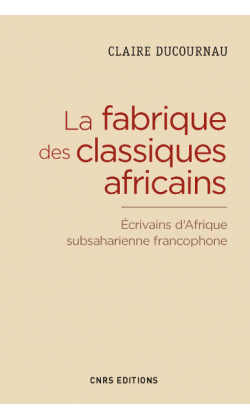 Cl. Ducournau, La fabrique des classiques africains. Écrivains d'Afrique subsaharienne francophone