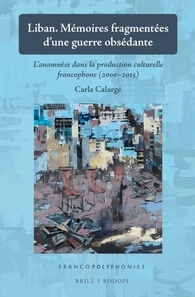 C. Calargé, Liban. Mémoires fragmentées d’une guerre obsédante. L’anamnèse dans la production culturelle francophone (2000-2015)