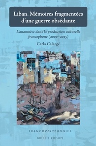 C. Calargé, Liban. Mémoires fragmentées d’une guerre obsédante. L’anamnèse dans la production culturelle francophone (2000-2015)