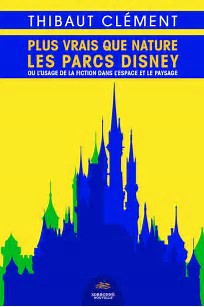 Thibaut Clément, Plus vrais que nature. Les parcs Disney ou l’usage de la fiction dans l’espace et le paysage