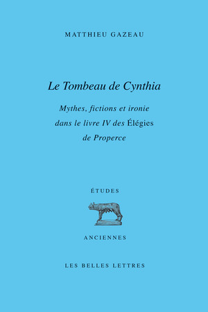 M. Gazeau, Le Tombeau de Cynthia - Mythes, fictions et ironie dans le livre IV des Élégies de Properce 