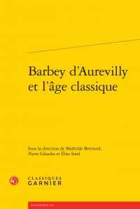 M. Bertrand, P. Glaudes, É. Sorel (dirs.), Barbey d’Aurevilly et l’âge classique