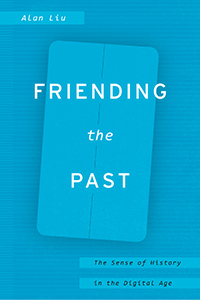 A. Liu, Frending the Past. The Sense of History in the Digital Age