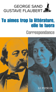 G. Sand, G. Flaubert, Tu aimes trop la littérature, elle te tuera. Correspondance