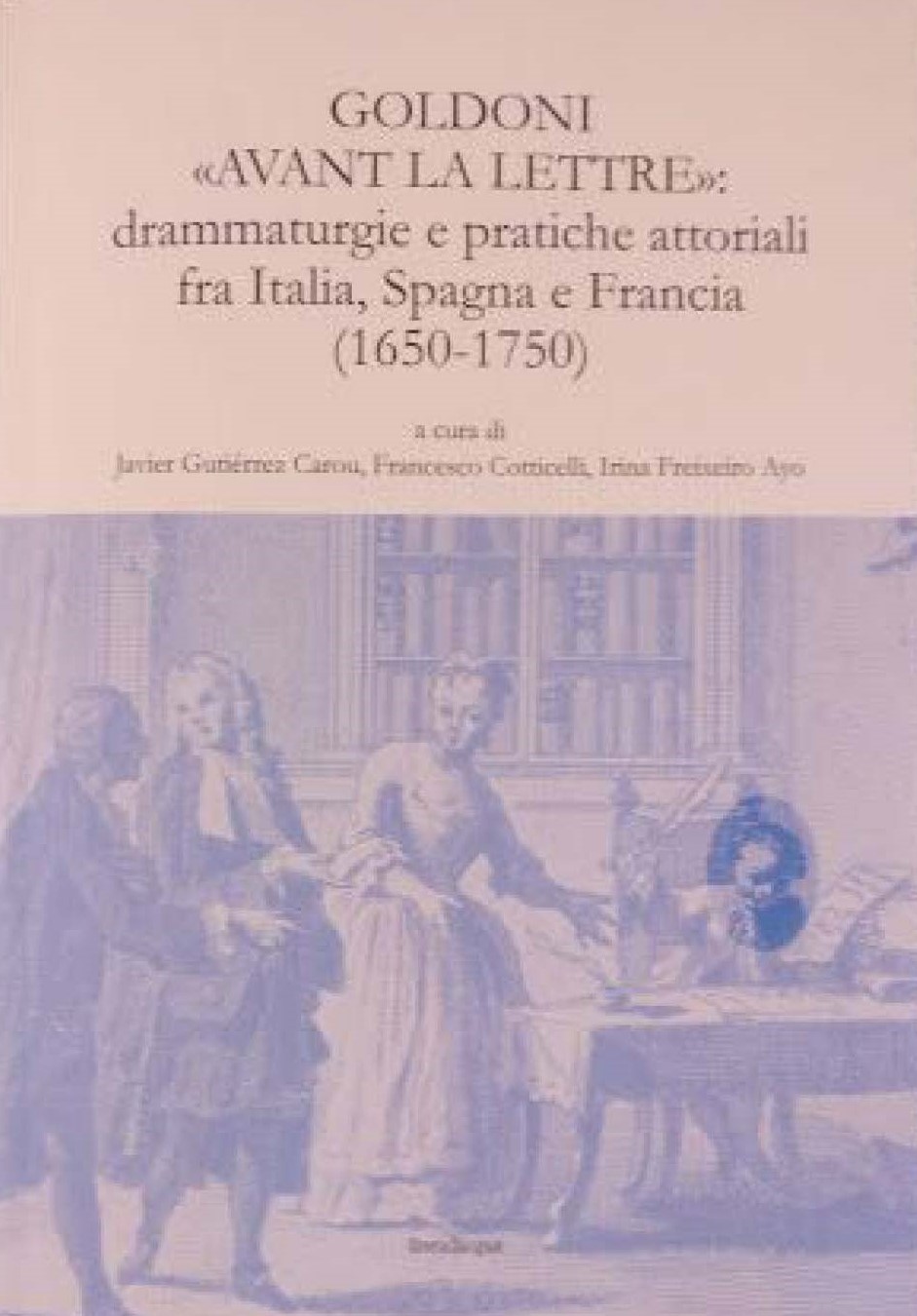 Goldoni « avant la lettre » : Drammaturgie e pratiche attoriali fra Italia, Spagna e Francia 1650-1750 (J. Goutiérrez Carou, F. Cotticelli, I. Freixeiro Ayo)