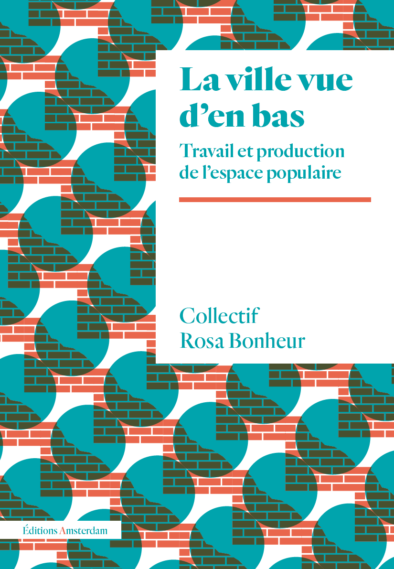 Collectif Rosa Bonheur, La ville vue d'en bas. Travail et production de l'espace populaire