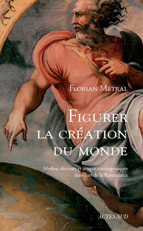 F. Métral, Figurer la création du monde. Mythes, discours et images cosmogoniques dans l'art de la Renaissance
