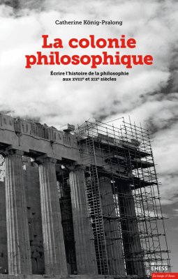 C. König-Pralong, La colonie philosophique. Écrire l’histoire de la philosophie aux XVIIIe et XIXe siècles