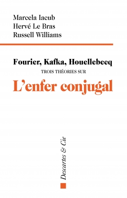 M. Iacub, H. Le Bras, R. Williams, Fourier, Kafka, Houellebcq. Trois théories sur l'enfer conjugal