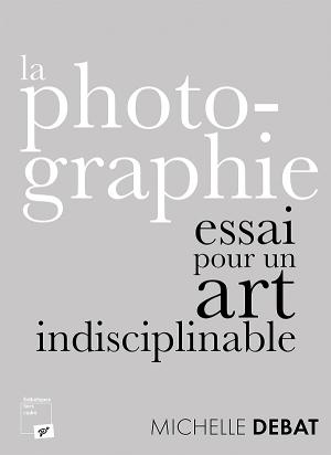 M. Debat, La photographie : essai pour un art indisciplinable
