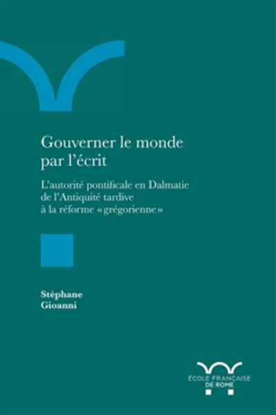 S. Gioanni, Gouverner le monde par l'écrit. L'autorité pontificale en dalmatie de l'antiquité tardive à la réforme grégorienne