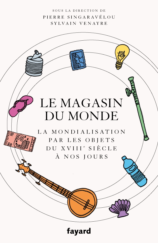 S. Venayre, P. Singaravélou (dir.), Le magasin du monde. La mondialisation par les objets du XVIIIe siècle à nos jours